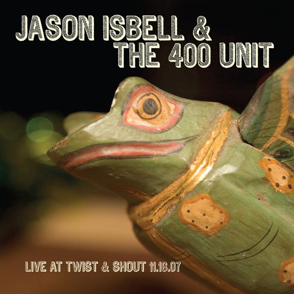 Jason Isbell & The 400 Unit - Live From Twist & Shout 11.16.07
