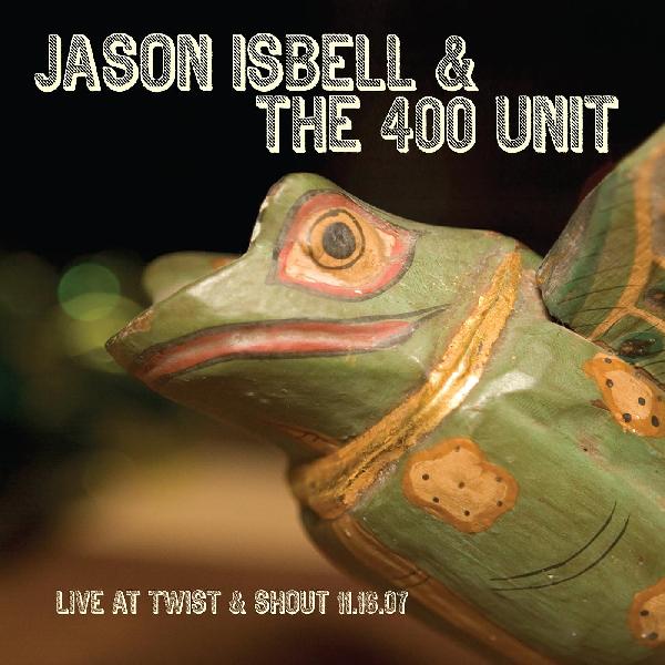 Jason Isbell & The 400 Unit - Live From Twist & Shout 11.16.07
